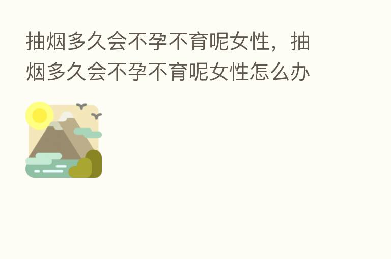 抽烟多久会不孕不育呢女性，抽烟多久会不孕不育呢女性怎么办