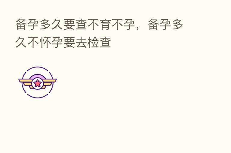 备孕多久要查不育不孕,备孕多久不怀孕要去检查