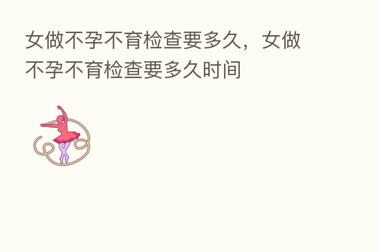 女做不孕不育检查要多久,女做不孕不育检查要多久时间