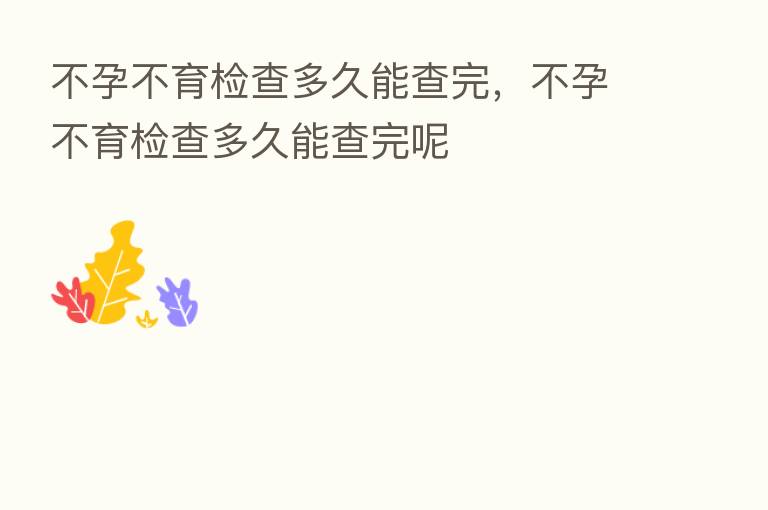 不孕不育检查多久能查完,不孕不育检查多久能查完呢