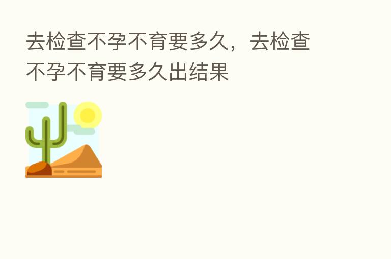 去检查不孕不育要多久,去检查不孕不育要多久出结果