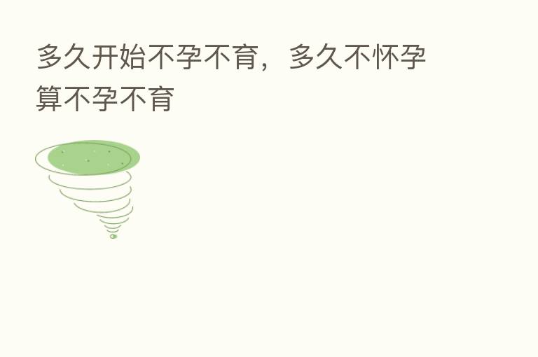 多久开始不孕不育,多久不怀孕算不孕不育