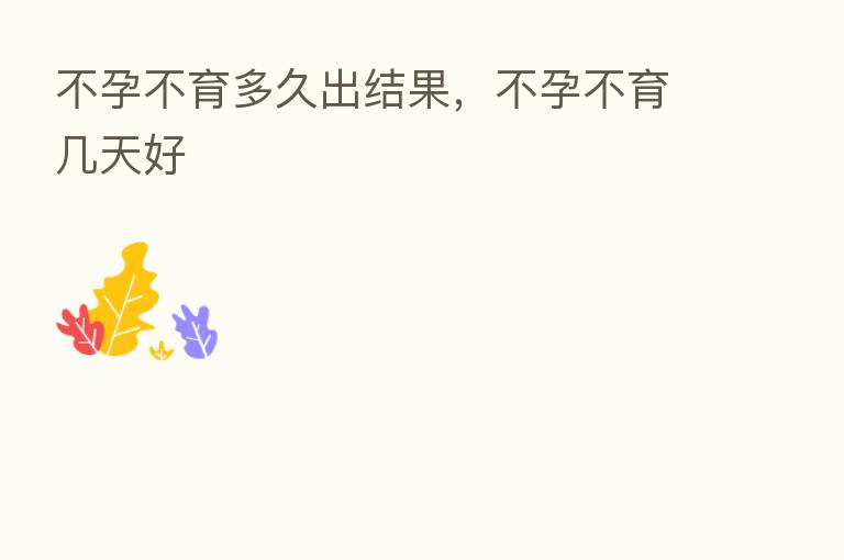 不孕不育多久出结果，不孕不育几天好