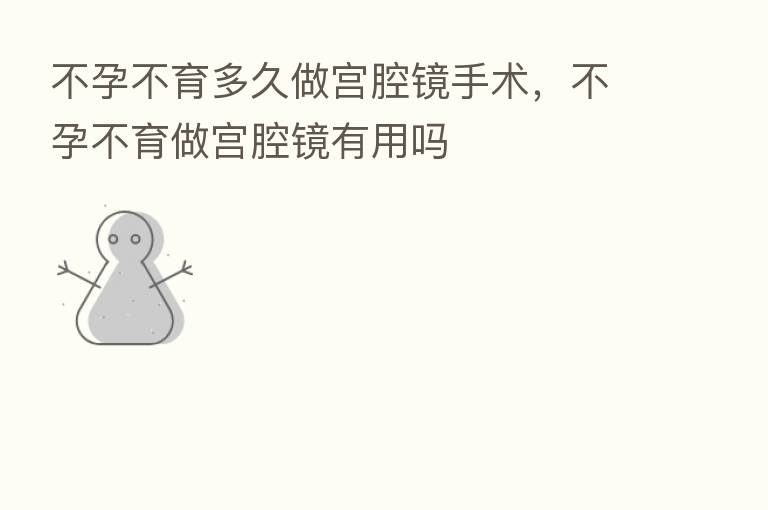 不孕不育多久做宫腔镜手术,不孕不育做宫腔镜有用吗