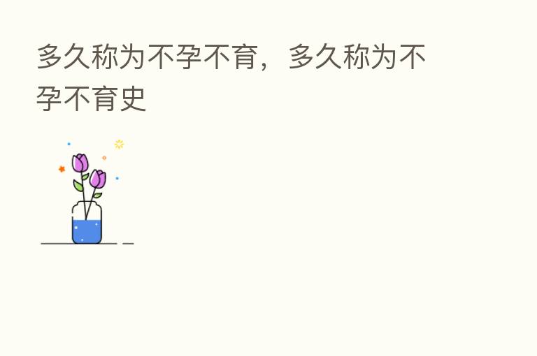 多久称为不孕不育,多久称为不孕不育史
