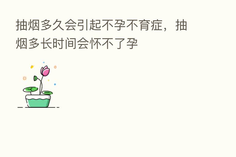 抽烟多久会引起不孕不育症,抽烟多长时间会怀不了孕