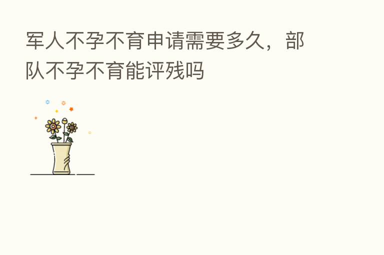 军人不孕不育申请需要多久,部队不孕不育能评残吗