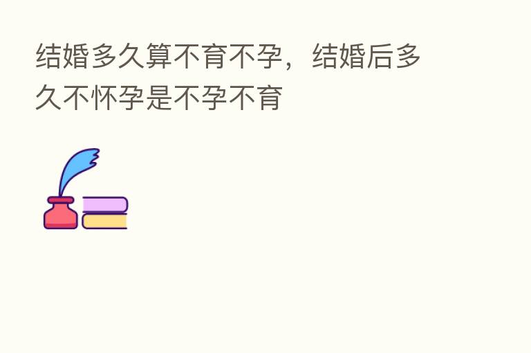 结婚多久算不育不孕，结婚后多久不怀孕是不孕不育