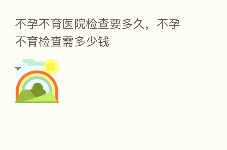 不孕不育医院检查要多久，不孕不育检查需多少前