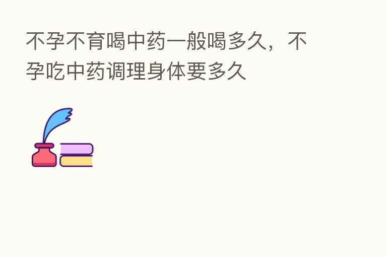 不孕不育喝中药一般喝多久,不孕吃中药调理身体要多久