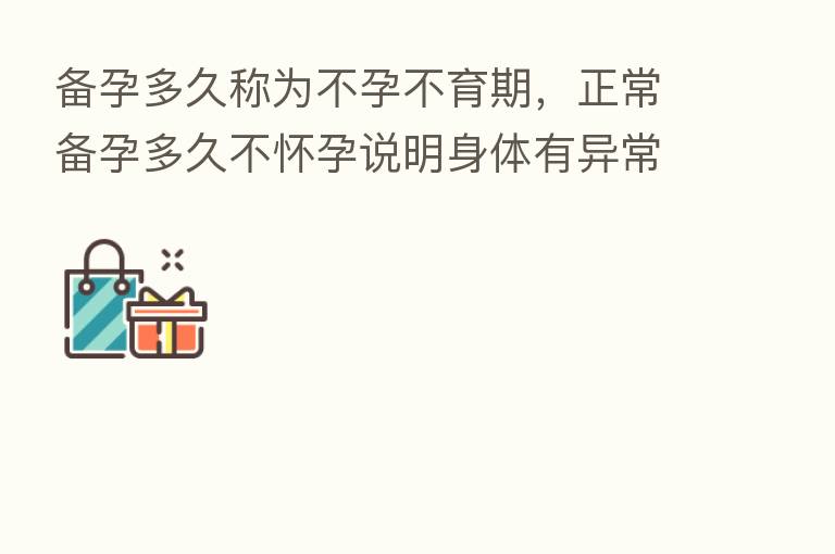 备孕多久称为不孕不育期,正常备孕多久不怀孕说明身体有异常