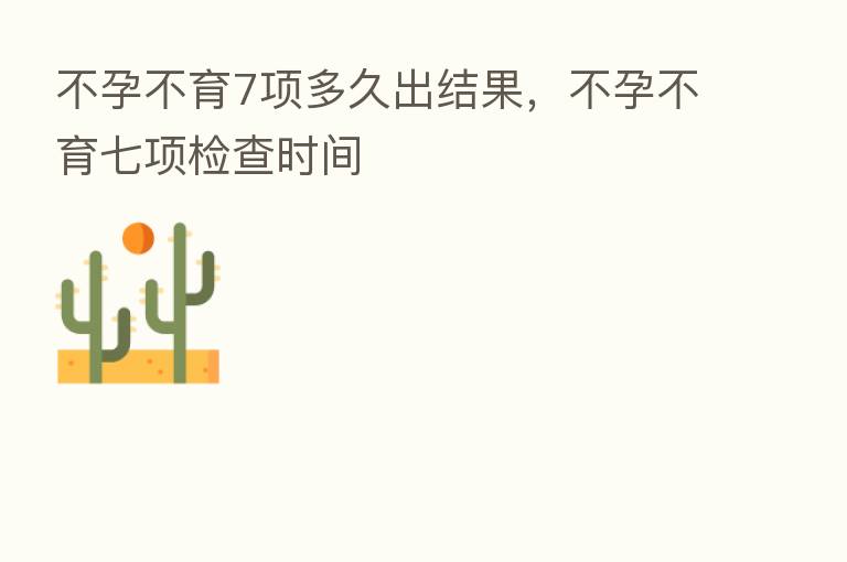 不孕不育7项多久出结果，不孕不育七项检查时间