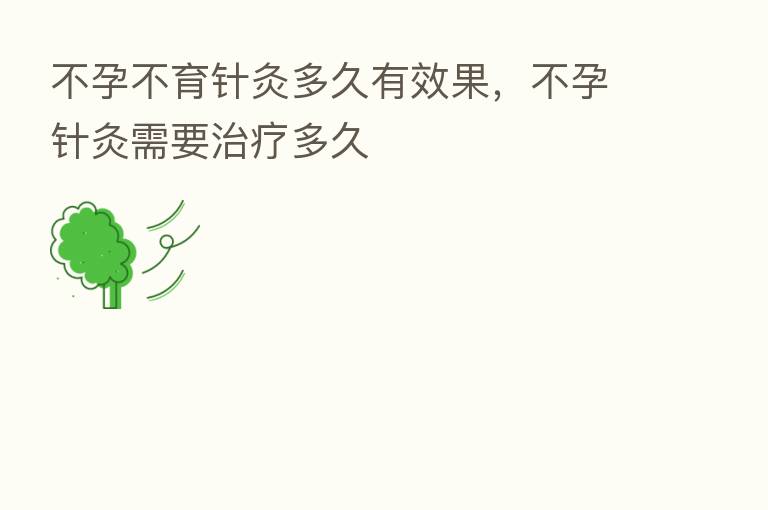 不孕不育针灸多久有效果,不孕针灸需要治疗多久