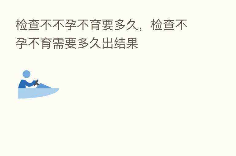 检查不不孕不育要多久,检查不孕不育需要多久出结果