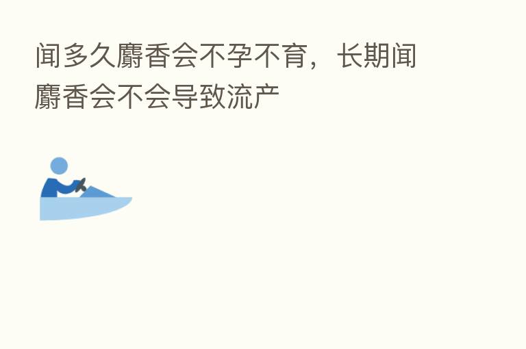 闻多久麝香会不孕不育,长期闻麝香会不会导致流产