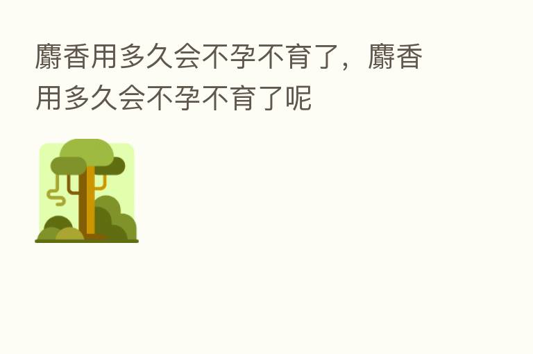 麝香用多久会不孕不育了,麝香用多久会不孕不育了呢