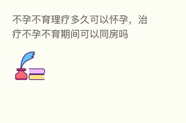不孕不育理疗多久可以怀孕,治疗不孕不育期间可以同房吗