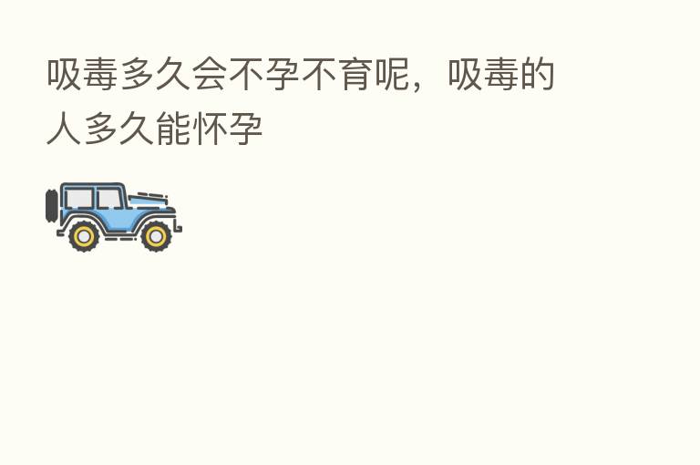 吸毒多久会不孕不育呢，吸毒的人多久能怀孕