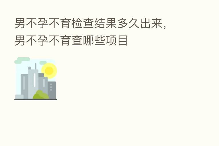 男不孕不育检查结果多久出来,男不孕不育查哪些项目