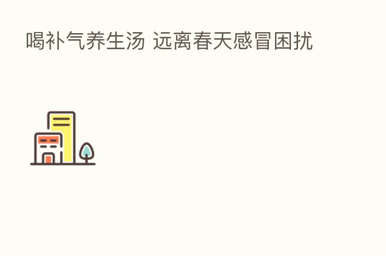 喝补气养生汤 远离春天感冒困扰