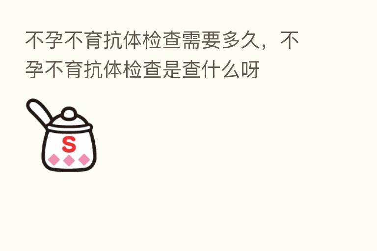 不孕不育抗体检查需要多久,不孕不育抗体检查是查什么呀