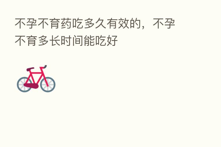 不孕不育药吃多久有效的,不孕不育多长时间能吃好