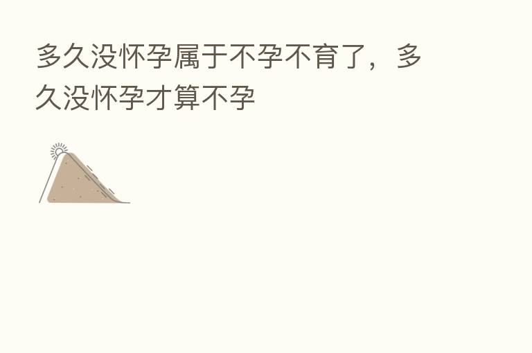 多久没怀孕属于不孕不育了,多久没怀孕才算不孕