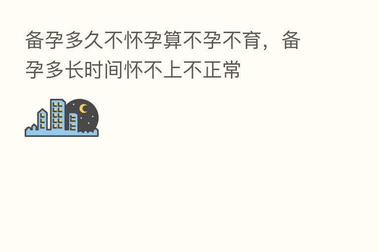 备孕多久不怀孕算不孕不育,备孕多长时间怀不上不正常