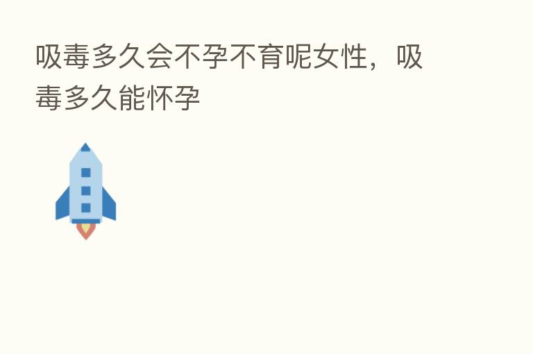 吸毒多久会不孕不育呢女性,吸毒多久能怀孕