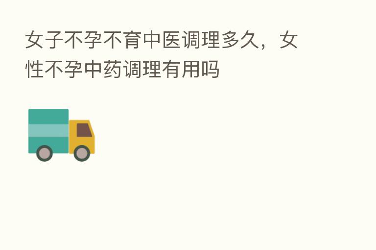 女子不孕不育中医调理多久,女性不孕中药调理有用吗