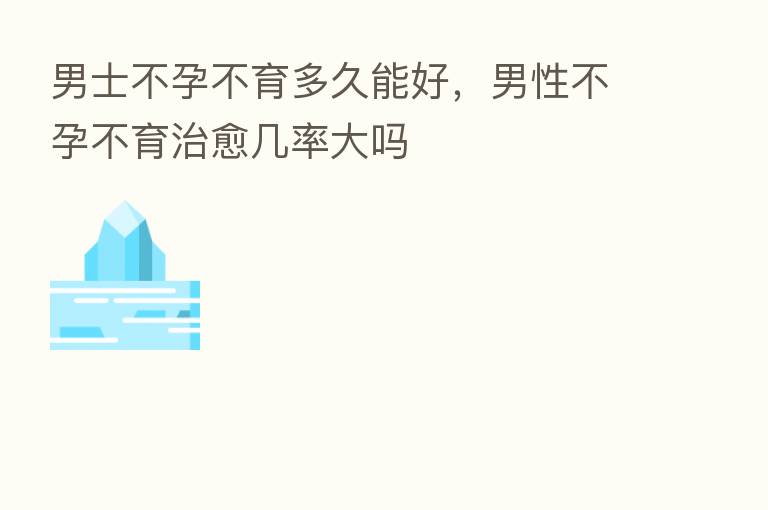 男士不孕不育多久能好,男性不孕不育治愈几率大吗