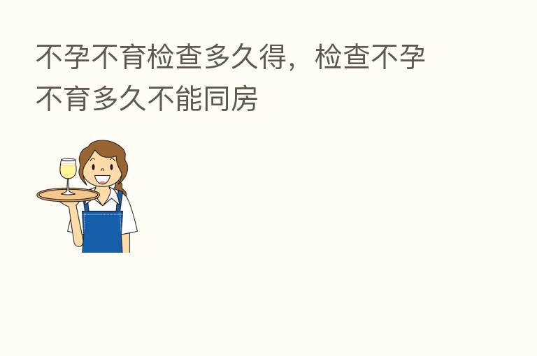 不孕不育检查多久得，检查不孕不育多久不能同房