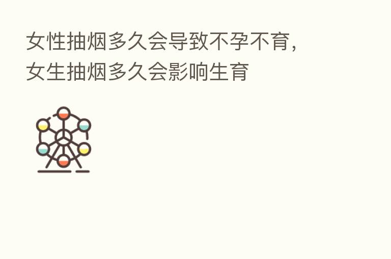 女性抽烟多久会导致不孕不育,女生抽烟多久会影响生育
