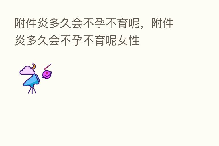 附件炎多久会不孕不育呢,附件炎多久会不孕不育呢女性