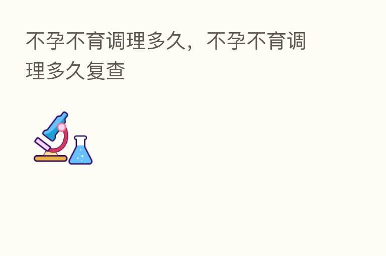 不孕不育调理多久，不孕不育调理多久复查