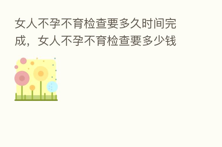 女人不孕不育检查要多久时间完成,女人不孕不育检查要多少前
