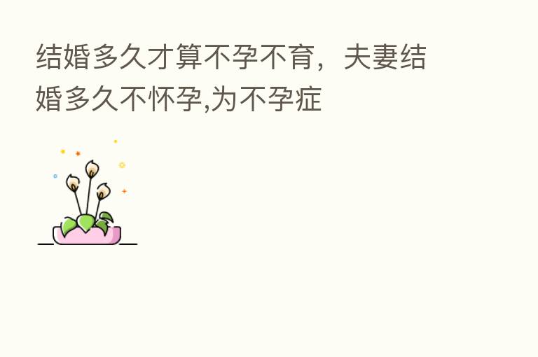 结婚多久才算不孕不育,夫妻结婚多久不怀孕,为不孕症