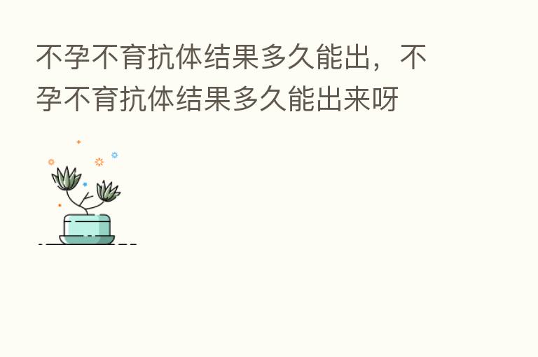 不孕不育抗体结果多久能出，不孕不育抗体结果多久能出来呀