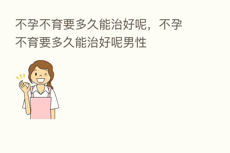 不孕不育要多久能治好呢,不孕不育要多久能治好呢男性