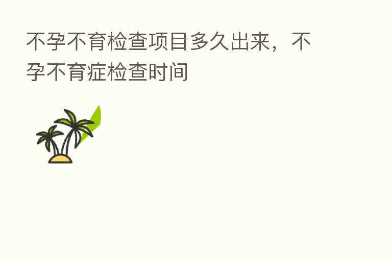 不孕不育检查项目多久出来，不孕不育症检查时间
