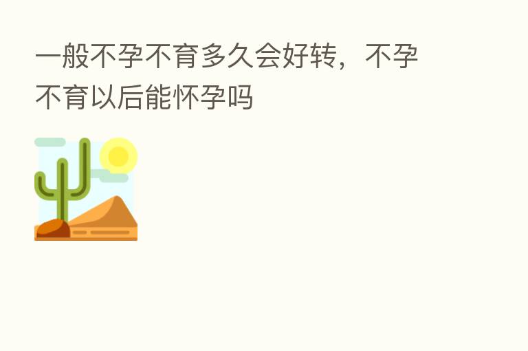 一般不孕不育多久会好转,不孕不育以后能怀孕吗