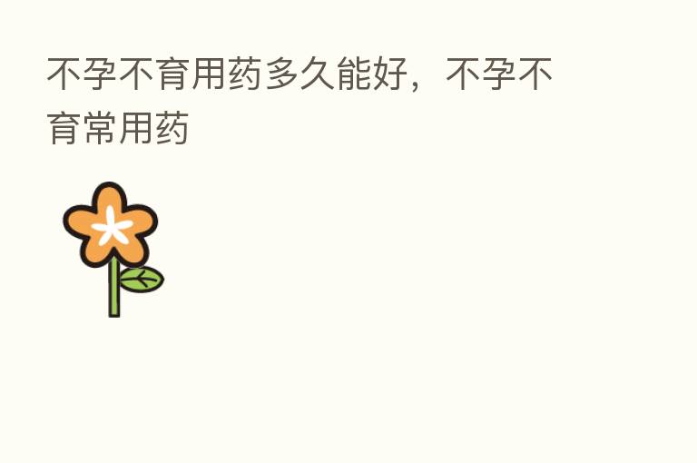 不孕不育用药多久能好,不孕不育常用药