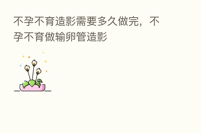 不孕不育造影需要多久做完,不孕不育做输卵管造影