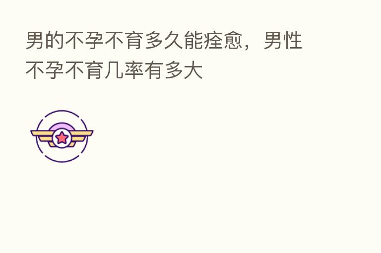 男的不孕不育多久能痊愈，男性不孕不育几率有多大