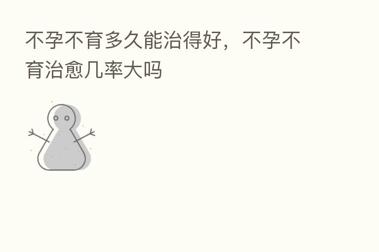 不孕不育多久能治得好，不孕不育治愈几率大吗