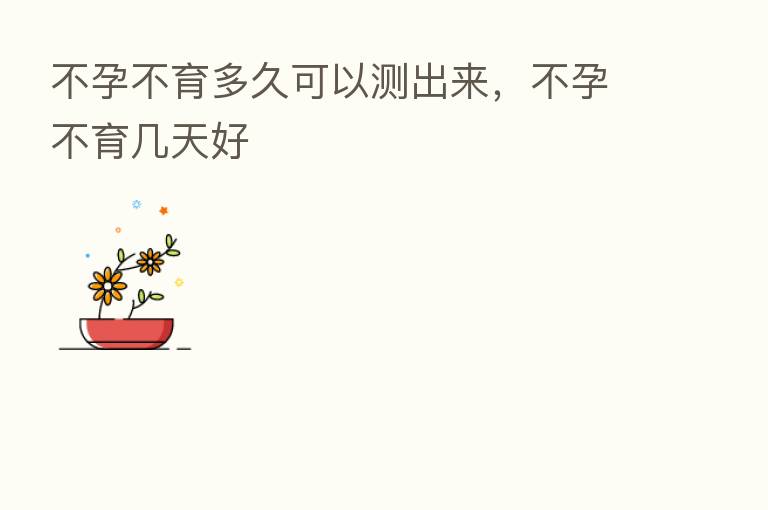 不孕不育多久可以测出来,不孕不育几天好