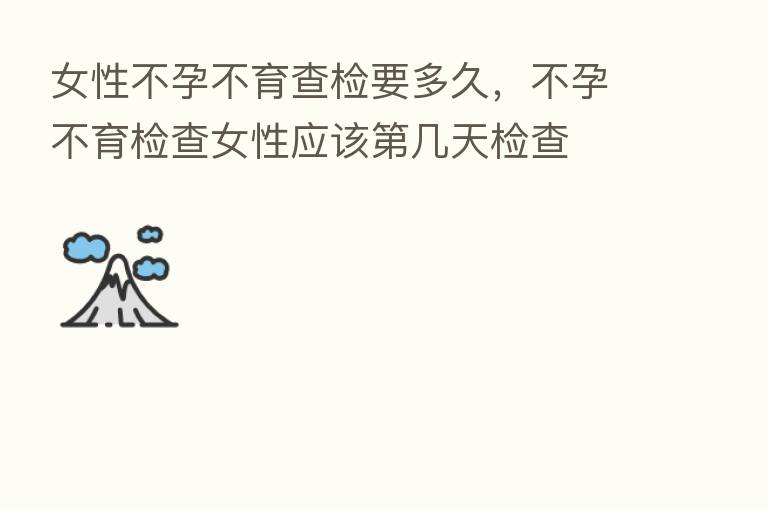 女性不孕不育查检要多久，不孕不育检查女性应该   几天检查