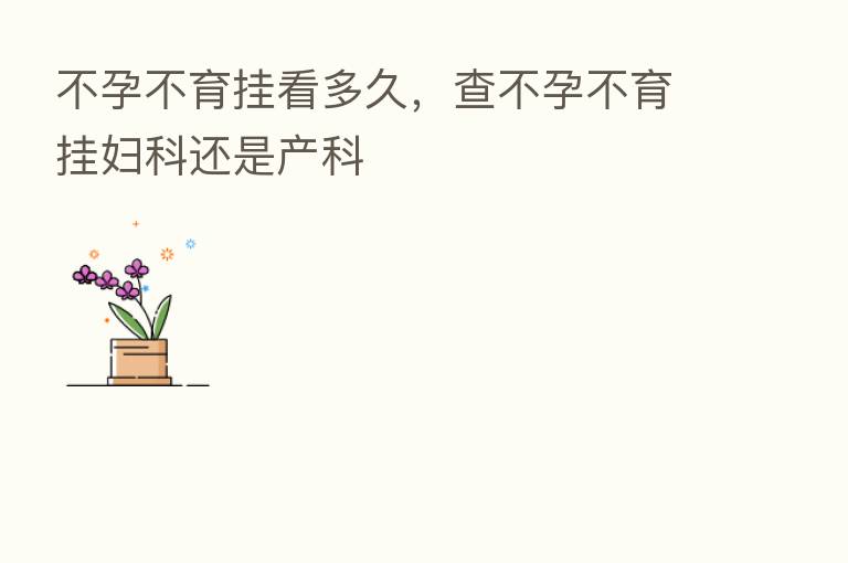 不孕不育挂看多久,查不孕不育挂妇科还是产科