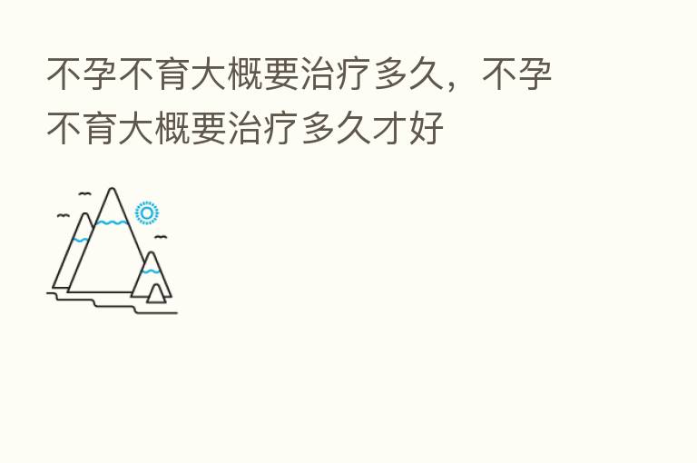 不孕不育大概要治疗多久,不孕不育大概要治疗多久才好