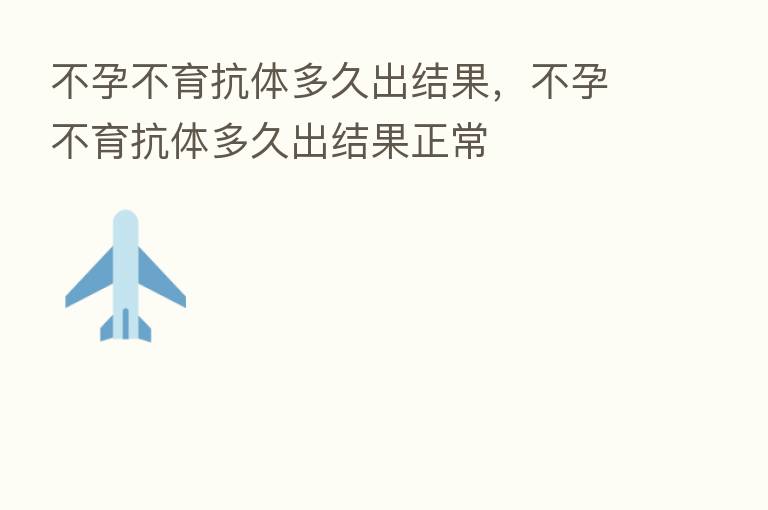 不孕不育抗体多久出结果,不孕不育抗体多久出结果正常